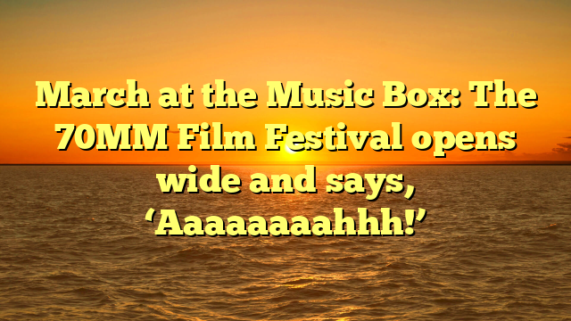 March at the Music Box: The 70MM Film Festival opens wide and says, ‘Aaaaaaaahhh!’ 